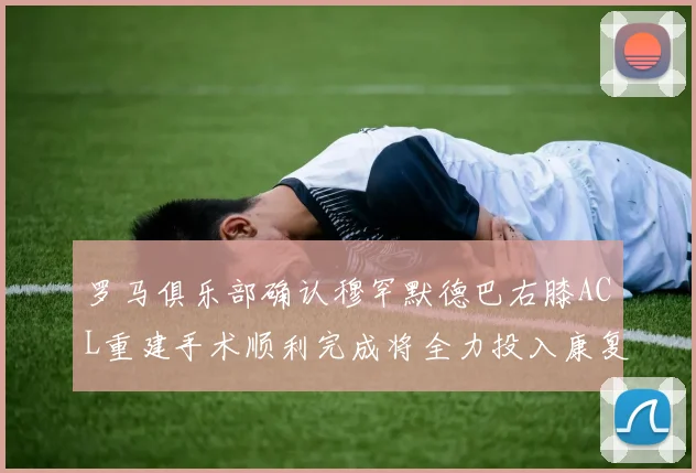 罗马俱乐部确认穆罕默德巴右膝ACL重建手术顺利完成将全力投入康复训练