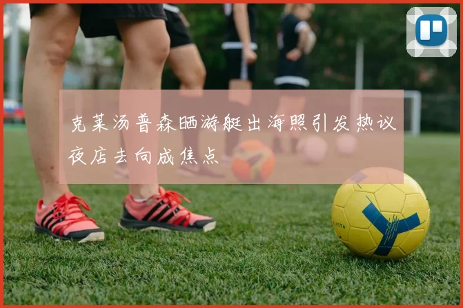克莱汤普森晒游艇出海照引发热议夜店去向成焦点