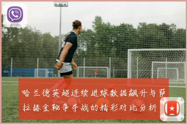 哈兰德英超连续进球数据飙升与萨拉赫金靴争夺战的精彩对比分析