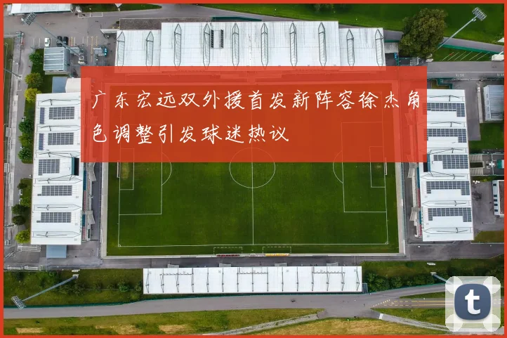 广东宏远双外援首发新阵容徐杰角色调整引发球迷热议