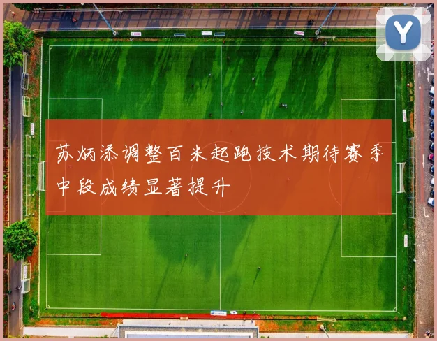 苏炳添调整百米起跑技术期待赛季中段成绩显著提升