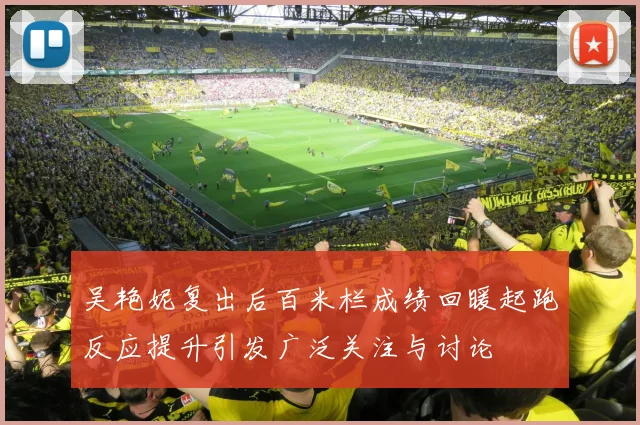 吴艳妮复出后百米栏成绩回暖起跑反应提升引发广泛关注与讨论